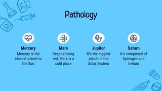 Pathology
Mercury is the
closest planet to
the Sun
Mercury
It’s composed of
hydrogen and
helium
Saturn
Despite being
red, Mars is a
cold place
Mars
It’s the biggest
planet in the
Solar System
Jupiter
 