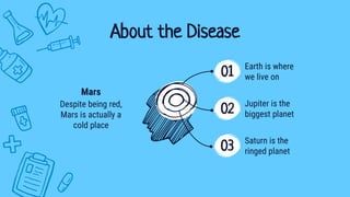About the Disease
Earth is where
we live on
Jupiter is the
biggest planet
Saturn is the
ringed planet
Despite being red,
Mars is actually a
cold place
Mars
01
02
03
 
