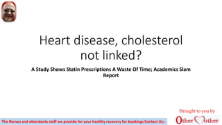 Heart disease, cholesterol
not linked?
A Study Shows Statin Prescriptions A Waste Of Time; Academics Slam
Report
Brought to you by
The Nurses and attendants staff we provide for your healthy recovery for bookings Contact Us:-
 