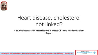 Heart disease, cholesterol
not linked?
A Study Shows Statin Prescriptions A Waste Of Time; Academics Slam
Report
The Nurses and attendants staff we provide for your healthy recovery for bookings Contact Us:-
 
