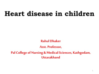 Heart disease in children
RahulDhaker
Asst. Professor,
Pal College of Nursing & Medical Sciences,Kathgodam,
Uttarakhand
1
 