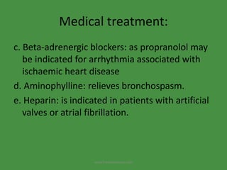 Medical treatment:
c. Beta-adrenergic blockers: as propranolol may
be indicated for arrhythmia associated with
ischaemic heart disease
d. Aminophylline: relieves bronchospasm.
e. Heparin: is indicated in patients with artificial
valves or atrial fibrillation.
www.freelivedioctor.com
 