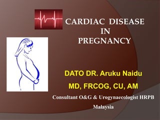 CARDIAC DISEASE
IN
PREGNANCY
DATO DR. Aruku Naidu
MD, FRCOG, CU, AM
Consultant O&G & Urogynaecologist HRPB
Malaysia
 