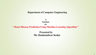 A
Seminar
on
“ Heart Disease Prediction Using Machine Learning Algorithm ”
Presented by
Mr. Damkondwar Kedar
Department of Computer Engineering
1
 