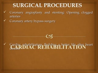  Coronary angioplasty and stenting: Opening cloggedCoronary angioplasty and stenting: Opening clogged
arteriesarteries
 Coronary artery bypass surgeryCoronary artery bypass surgery
 Cardiac rehabilitation: Building a better life after heartCardiac rehabilitation: Building a better life after heart
diseasediseaseCARDIAC REHABILITATION
 