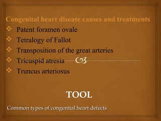 Common types of congenital heart defectsCommon types of congenital heart defects
Congenital heart disease causes and treatments
 Patent foramen ovale
 Tetralogy of Fallot
 Transposition of the great arteries
 Tricuspid atresia
 Truncus arteriosus
 