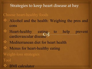 Choose heart-healthy foods
 Alcohol and the health: Weighing the pros and
cons
 Heart-healthy eating to help prevent
cardiovascular disease
 Mediterranean diet for heart health
 Menus for heart-healthy eating
Weight-loss strategies
Tool
 BMI calculator
 