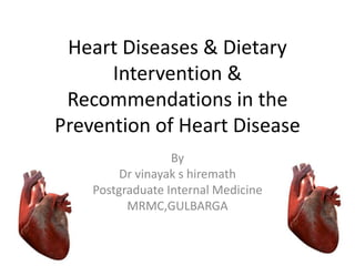 Heart Diseases & Dietary
Intervention &
Recommendations in the
Prevention of Heart Disease
By
Dr vinayak s hiremath
Postgraduate Internal Medicine
MRMC,GULBARGA
 
