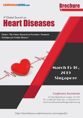 https://heartdiseases.conferenceseries.com/asiapacific/
conferenceseries.com
Brochure
Conference Secretariat
47 Churchfield Road, London, W3 6AY
Tel: +1-888-843-8169, Fax: +1-650-618-1417
email: heartdisease@cardiologyconference.org
Theme: “The Future: Research on Prevention / Treatment
Techniques for Cardiac Diseases”
March 15-16,
2019
Singapore
Heart Diseases
4th
Global Summit on
 