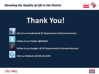 Elevating the Quality of Life in the District
 Elevating the Quality of Life in the District


                  Thank You!
         Like Us on Facebook @ DC Department of General Services


         Follow Us on Twitter @DCDGS

         Follow Us on Google+ @ DC Department of General Services


         Visit our Website @ DGS.DC.GOV
 