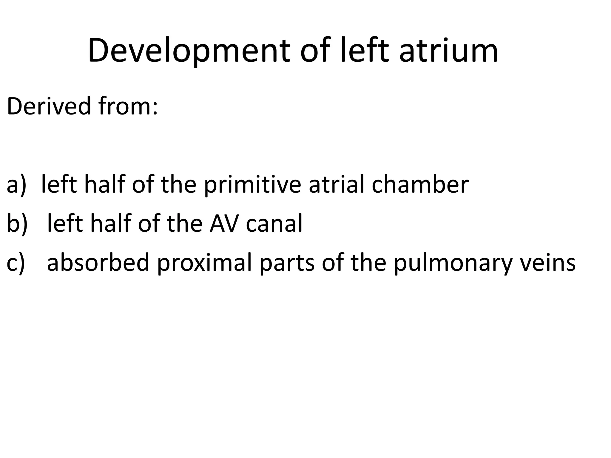 Development of left atrium
Derived from:

a) left half of the primitive atrial chamber
b) left half of the AV canal
c) absorbed proximal parts of the pulmonary veins
 