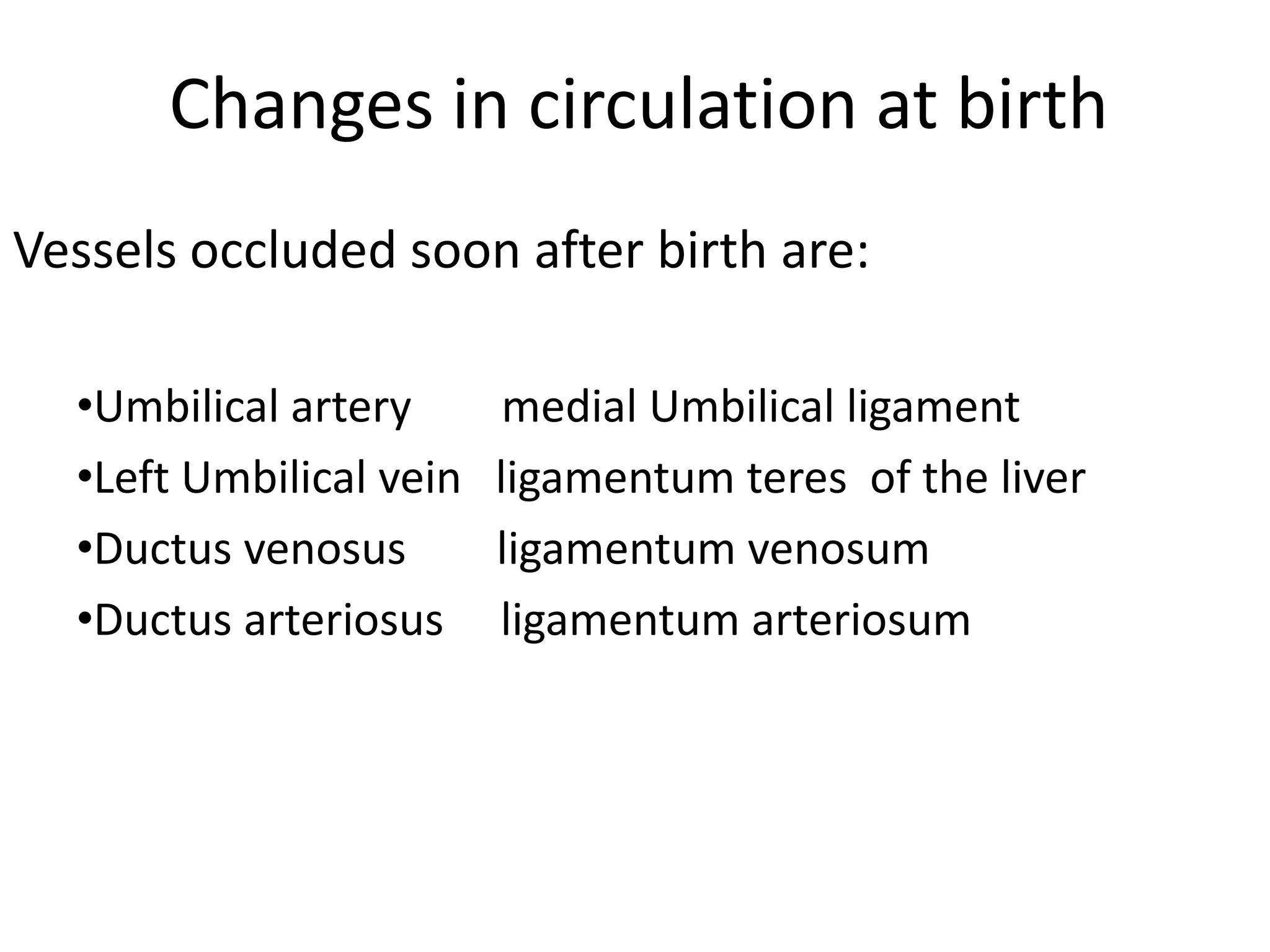 Changes in circulation at birth
Vessels occluded soon after birth are:

  •Umbilical artery       medial Umbilical ligament
  •Left Umbilical vein   ligamentum teres of the liver
  •Ductus venosus        ligamentum venosum
  •Ductus arteriosus     ligamentum arteriosum
 