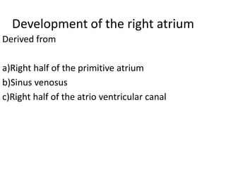 Development of the right atrium
Derived from

a)Right half of the primitive atrium
b)Sinus venosus
c)Right half of the atrio ventricular canal
 