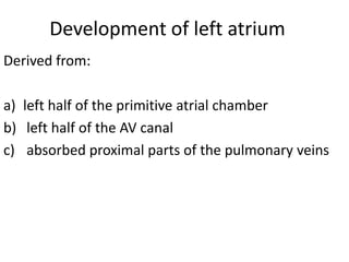 Development of left atrium
Derived from:

a) left half of the primitive atrial chamber
b) left half of the AV canal
c) absorbed proximal parts of the pulmonary veins
 