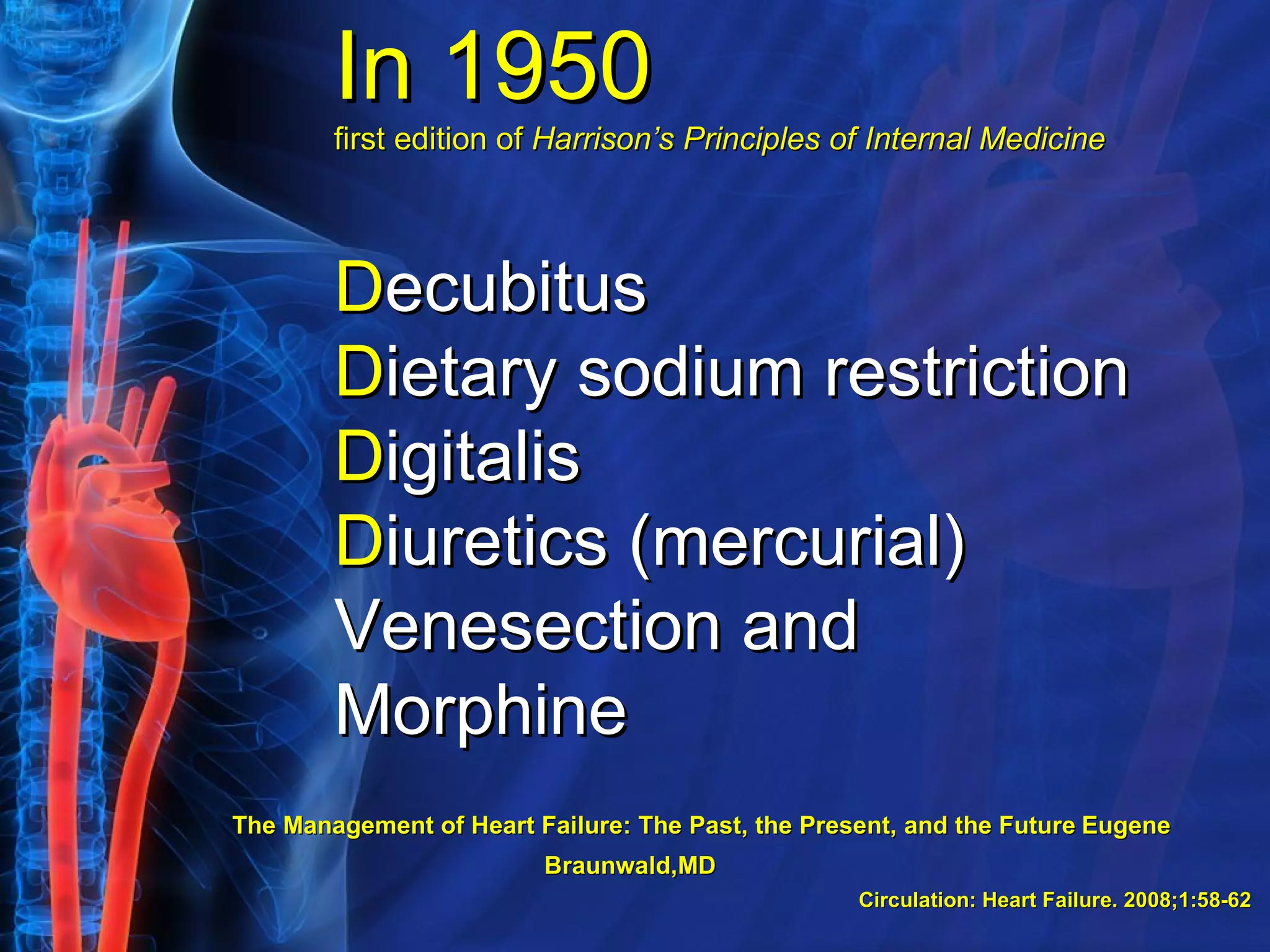 In 1950 first edition of  Harrison’s Principles of Internal Medicine D ecubitus D ietary sodium restriction D igitalis D iuretics (mercurial) Venesection and  Morphine The Management of Heart Failure: The Past, the Present, and the Future   Eugene Braunwald,MD   Circulation: Heart Failure. 2008;1:58-62   