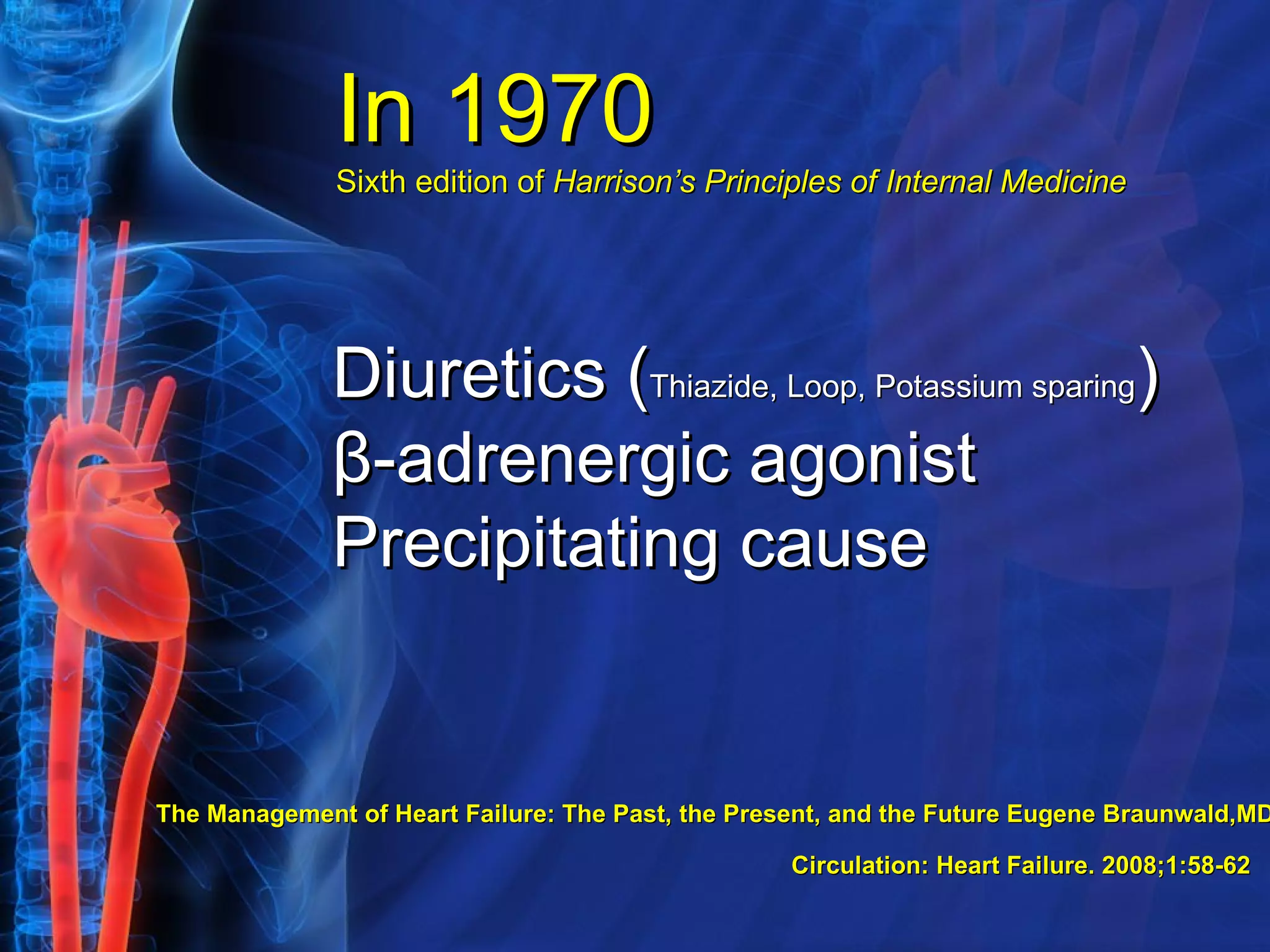 In 1970 Sixth edition of  Harrison’s Principles of Internal Medicine Diuretics ( Thiazide, Loop, Potassium sparing ) β-adrenergic agonist  Precipitating cause The Management of Heart Failure: The Past, the Present, and the Future Eugene Braunwald,MD   Circulation: Heart Failure. 2008;1:58-62   