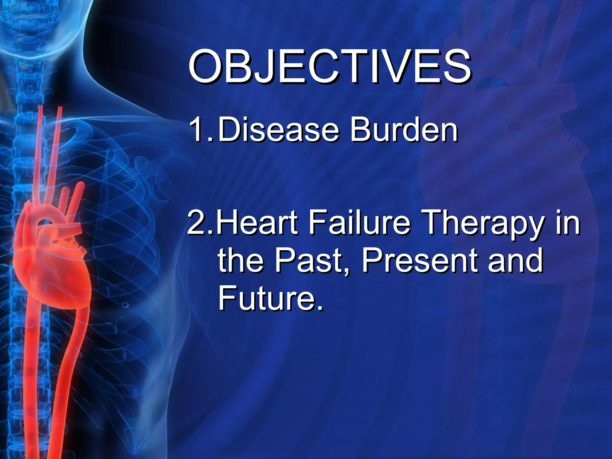 OBJECTIVES Disease Burden 2.Heart Failure Therapy in the Past, Present and Future. 