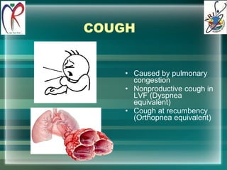 COUGH Caused by pulmonary congestion Nonproductive cough in LVF (Dyspnea equivalent) Cough at recumbency (Orthopnea equivalent) 