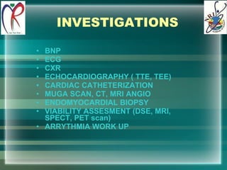 INVESTIGATIONS BNP ECG CXR ECHOCARDIOGRAPHY ( TTE, TEE) CARDIAC CATHETERIZATION MUGA SCAN, CT, MRI ANGIO ENDOMYOCARDIAL BIOPSY VIABILITY ASSESMENT (DSE, MRI, SPECT, PET scan) ARRYTHMIA WORK UP 