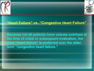 “ Heart Failure” vs. “Congestive Heart Failure” Because not all patients have volume overload at the time of initial or subsequent evaluation, the term “heart failure” is preferred over the older  term “congestive heart failure.” 