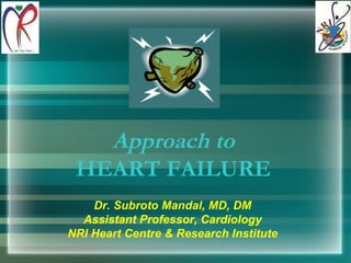Approach to HEART FAILURE Dr. Subroto Mandal, MD, DM Assistant Professor, Cardiology NRI Heart Centre & Research Institute 
