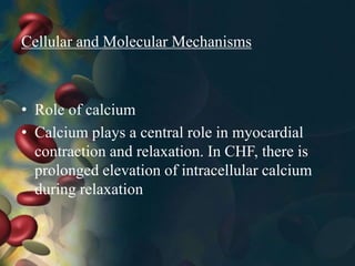 Cellular and Molecular Mechanisms
• Role of calcium
• Calcium plays a central role in myocardial
contraction and relaxation. In CHF, there is
prolonged elevation of intracellular calcium
during relaxation
 