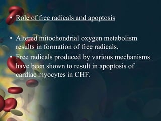 • Role of free radicals and apoptosis
• Altered mitochondrial oxygen metabolism
results in formation of free radicals.
• Free radicals produced by various mechanisms
have been shown to result in apoptosis of
cardiac myocytes in CHF.
 