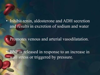 • Inhibit renin, aldosterone and ADH secretion
and results in excretion of sodium and water
• Promotes venous and arterial vasodilatation.
• BNP is released in response to an increase in
wall stress or triggered by pressure.
 