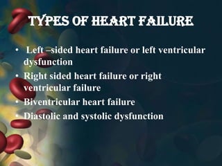 TYPES OF HEART FAILURE
• Left –sided heart failure or left ventricular
dysfunction
• Right sided heart failure or right
ventricular failure
• Biventricular heart failure
• Diastolic and systolic dysfunction
 