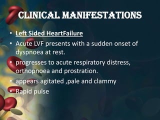 CLINICAL MANIFESTATIONS
• Left Sided HeartFailure
• Acute LVF presents with a sudden onset of
dyspnoea at rest.
• progresses to acute respiratory distress,
orthopnoea and prostration.
• appears agitated ,pale and clammy
• Rapid pulse
 