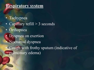 Respiratory system
• Tachypnea
• Capillary refill > 3 seconds
• Orthopnea
• Dyspnea on exertion
• Nocturnal dyspnea
• Cough with frothy sputum (indicative of
pulmonary edema)
 