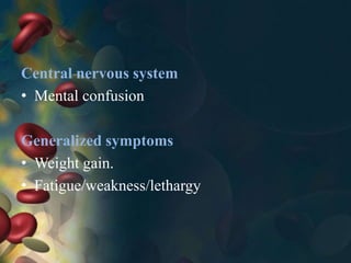 Central nervous system
• Mental confusion
Generalized symptoms
• Weight gain.
• Fatigue/weakness/lethargy
 
