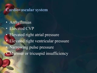 Cardiovascular system
• Arrhythmias
• Elevated CVP
• Elevated right atrial pressure
• Elevated right ventricular pressure
• Narrowing pulse pressure
• Murmur or tricuspid insufficiency
 