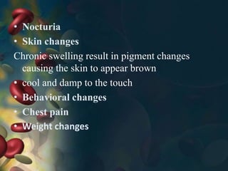 • Nocturia
• Skin changes
Chronic swelling result in pigment changes
causing the skin to appear brown
• cool and damp to the touch
• Behavioral changes
• Chest pain
• Weight changes
 