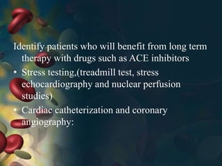 Identify patients who will benefit from long term
therapy with drugs such as ACE inhibitors
• Stress testing,(treadmill test, stress
echocardiography and nuclear perfusion
studies)
• Cardiac catheterization and coronary
angiography:
 