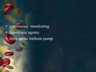 • continuous monitoring
• Ionotropic agents
• Intra aortic balloon pump
 