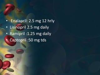 • Enalapril: 2.5 mg 12 hrly
• Lisinopril 2.5 mg daily
• Ramipril :1.25 mg daily
• Captopril :50 mg tds
 