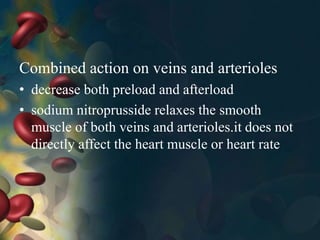 Combined action on veins and arterioles
• decrease both preload and afterload
• sodium nitroprusside relaxes the smooth
muscle of both veins and arterioles.it does not
directly affect the heart muscle or heart rate
 