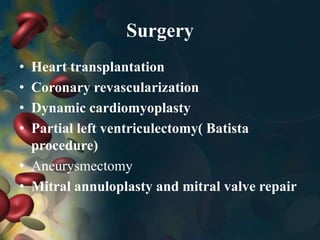 Surgery
• Heart transplantation
• Coronary revascularization
• Dynamic cardiomyoplasty
• Partial left ventriculectomy( Batista
procedure)
• Aneurysmectomy
• Mitral annuloplasty and mitral valve repair
 