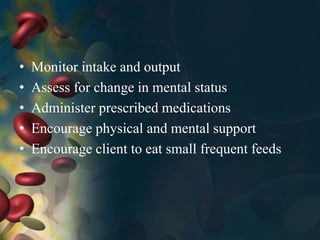 • Monitor intake and output
• Assess for change in mental status
• Administer prescribed medications
• Encourage physical and mental support
• Encourage client to eat small frequent feeds
 
