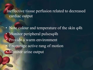 Ineffective tissue perfusion related to decreased
cardiac output
• Note colour and temperature of the skin q4h
• Monitor peripheral pulsesq4h
• Provide a warm environment
• Encourage active rang of motion
• Monitor urine output
 