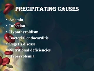 PRECIPITATING CAUSES
• Anemia
• Infection
• Hypothyroidism
• Bacterial endocarditis
• Paget’s disease
• Nutritional deficiencies
• Hypervolemia
 