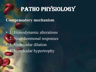 PATHO PHYSIOLOGY
Compensatory mechanism
• 1. Hemodynamic alterations
• 2. Neurohormonal responses
• 3. Ventricular dilation
• 4. Ventricular hypertrophy
 