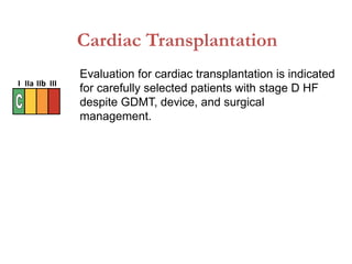 Cardiac Transplantation
Evaluation for cardiac transplantation is indicated
for carefully selected patients with stage D HF
despite GDMT, device, and surgical
management.
I IIa IIb III
 