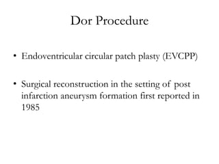 Dor Procedure
• Endoventricular circular patch plasty (EVCPP)
• Surgical reconstruction in the setting of post
infarction aneurysm formation first reported in
1985
 