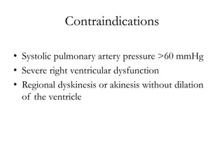 Contraindications
• Systolic pulmonary artery pressure >60 mmHg
• Severe right ventricular dysfunction
• Regional dyskinesis or akinesis without dilation
of the ventricle
 