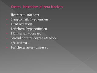 • Heart rate <60 bpm 
• Symptomatic hypotension . 
• Fluid retention . 
• Peripheral hypoperfusion . 
• PR interval >0.24 sec 
• Second or third degree AV block . 
• h/o asthma . 
• Peripheral artery disease . 
 