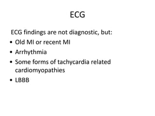 ECG
ECG findings are not diagnostic, but:
• Old MI or recent MI
• Arrhythmia
• Some forms of tachycardia related
cardiomyopathies
• LBBB
 