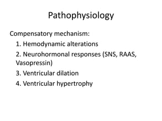 Pathophysiology
Compensatory mechanism:
1. Hemodynamic alterations
2. Neurohormonal responses (SNS, RAAS,
Vasopressin)
3. Ventricular dilation
4. Ventricular hypertrophy
 