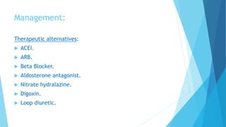 Management:
Therapeutic alternatives:
 ACEi.
 ARB.
 Beta Blocker.
 Aldosterone antagonist.
 Nitrate hydralazine.
 Digoxin.
 Loop diuretic.
 